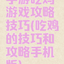 手游吃鸡游戏攻略技巧(吃鸡的技巧和攻略手机版)