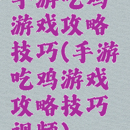 手游吃鸡游戏攻略技巧(手游吃鸡游戏攻略技巧视频)