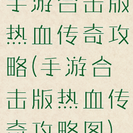 手游合击版热血传奇攻略(手游合击版热血传奇攻略图)