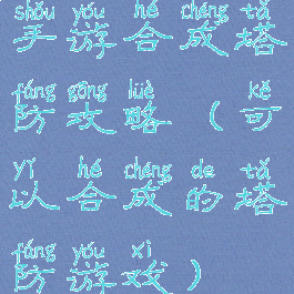 手游合成塔防攻略(可以合成的塔防游戏)