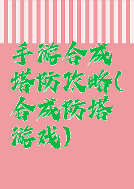 手游合成塔防攻略(合成防塔游戏)