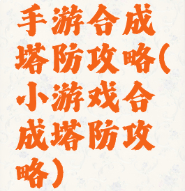 手游合成塔防攻略(小游戏合成塔防攻略)
