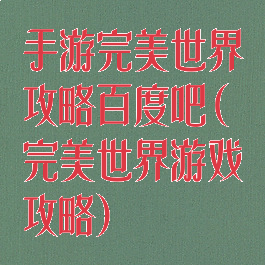 手游完美世界攻略百度吧(完美世界游戏攻略)