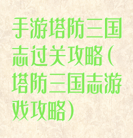手游塔防三国志过关攻略(塔防三国志游戏攻略)