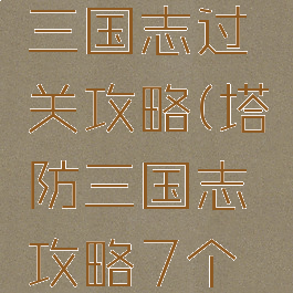 手游塔防三国志过关攻略(塔防三国志攻略7个必备攻略)