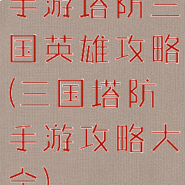 手游塔防三国英雄攻略(三国塔防手游攻略大全)