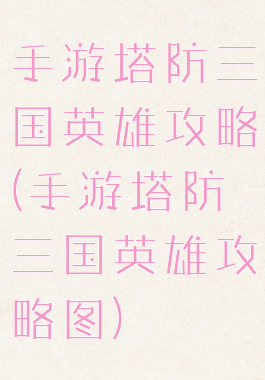 手游塔防三国英雄攻略(手游塔防三国英雄攻略图)