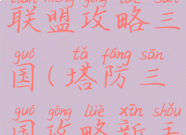 手游塔防联盟攻略三国(塔防三国攻略新手全部攻略)