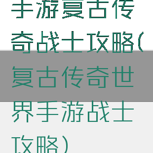 手游复古传奇战士攻略(复古传奇世界手游战士攻略)