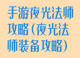 手游夜光法师攻略(夜光法师装备攻略)