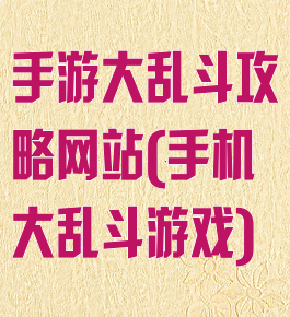 手游大乱斗攻略网站(手机大乱斗游戏)