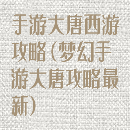 手游大唐西游攻略(梦幻手游大唐攻略最新)
