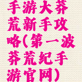 手游大莽荒新手攻略(第一波莽荒纪手游官网)