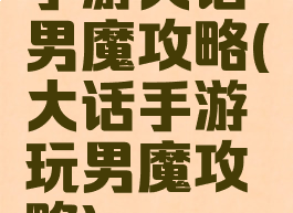 手游大话男魔攻略(大话手游玩男魔攻略)