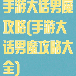 手游大话男魔攻略(手游大话男魔攻略大全)