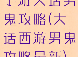 手游大话男鬼攻略(大话西游男鬼攻略最新)