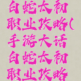手游大话白蛇太初职业攻略(手游大话白蛇太初职业攻略视频)