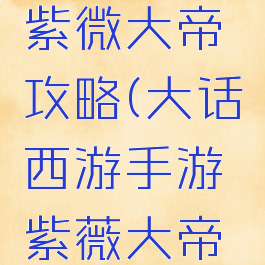手游大话紫微大帝攻略(大话西游手游紫薇大帝攻略)