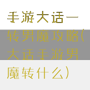 手游大话一转男魔攻略(大话手游男魔转什么)