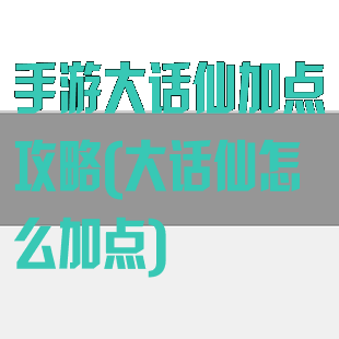 手游大话仙加点攻略(大话仙怎么加点)