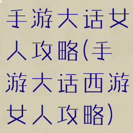 手游大话女人攻略(手游大话西游女人攻略)