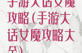 手游大话女魔攻略(手游大话女魔攻略大全)