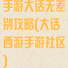 手游大话无差别攻略(大话西游手游社区)