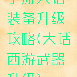 手游大话装备升级攻略(大话西游武器升级)