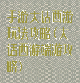 手游大话西游玩法攻略(大话西游端游攻略)