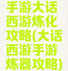 手游大话西游炼化攻略(大话西游手游炼器攻略)