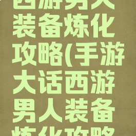 手游大话西游男人装备炼化攻略(手游大话西游男人装备炼化攻略大全)