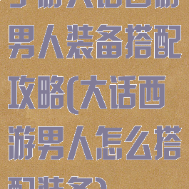 手游大话西游男人装备搭配攻略(大话西游男人怎么搭配装备)