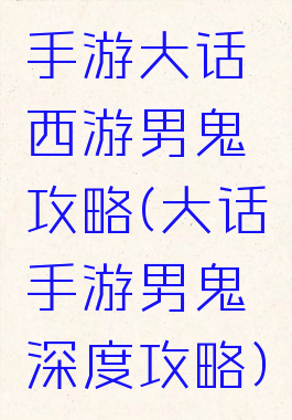手游大话西游男鬼攻略(大话手游男鬼深度攻略)
