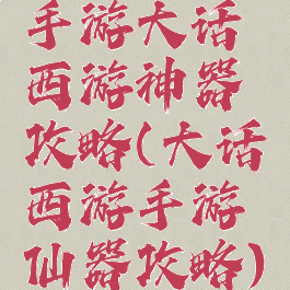 手游大话西游神器攻略(大话西游手游仙器攻略)