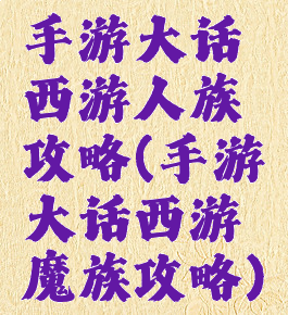 手游大话西游人族攻略(手游大话西游魔族攻略)