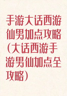 手游大话西游仙男加点攻略(大话西游手游男仙加点全攻略)