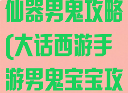 手游大话西游仙器男鬼攻略(大话西游手游男鬼宝宝攻略)