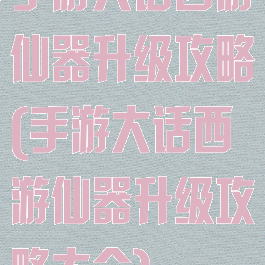 手游大话西游仙器升级攻略(手游大话西游仙器升级攻略大全)