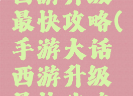 手游大话西游升级最快攻略(手游大话西游升级最快攻略视频)