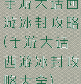 手游大话西游冰封攻略(手游大话西游冰封攻略大全)