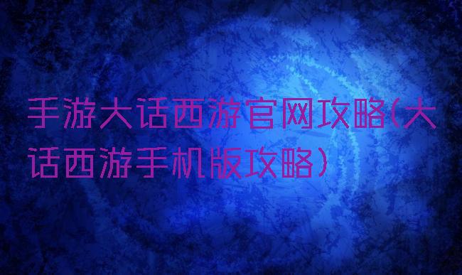 手游大话西游官网攻略(大话西游手机版攻略)