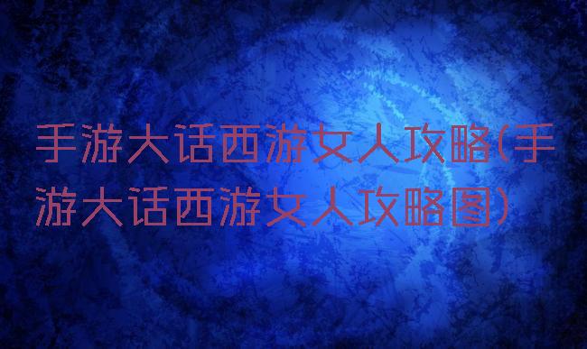 手游大话西游女人攻略(手游大话西游女人攻略图)