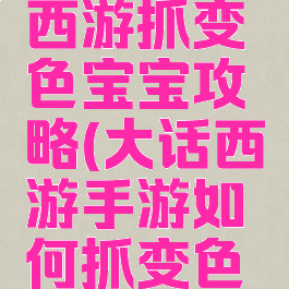 手游大话西游抓变色宝宝攻略(大话西游手游如何抓变色宝宝攻略)