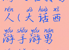 手游大话西游攻略转男人(大话西游手游男人转生攻略)