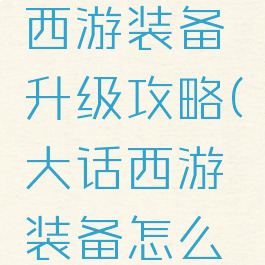 手游大话西游装备升级攻略(大话西游装备怎么升级)