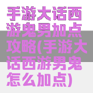 手游大话西游鬼男加点攻略(手游大话西游男鬼怎么加点)