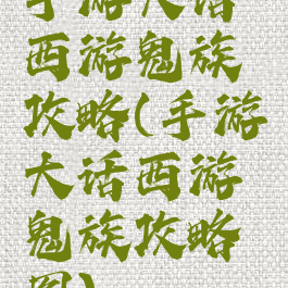 手游大话西游鬼族攻略(手游大话西游鬼族攻略图)