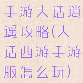 手游大话逍遥攻略(大话西游手游版怎么玩)