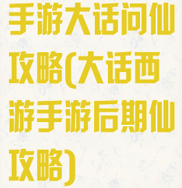 手游大话问仙攻略(大话西游手游后期仙攻略)