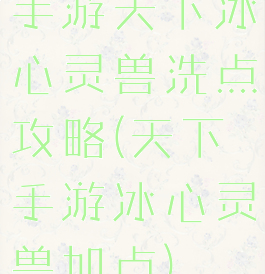 手游天下冰心灵兽洗点攻略(天下手游冰心灵兽加点)